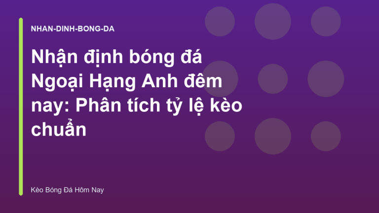 Nhận định bóng đá Ngoại Hạng Anh đêm nay: Phân tích tỷ lệ kèo chuẩn